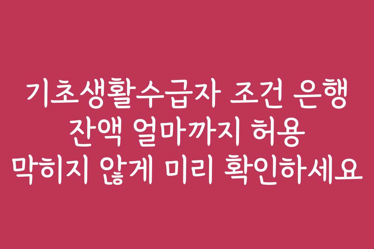 기초생활수급자 조건 은행 잔액 얼마까지 허용 막히지 않게 미리 확인하세요