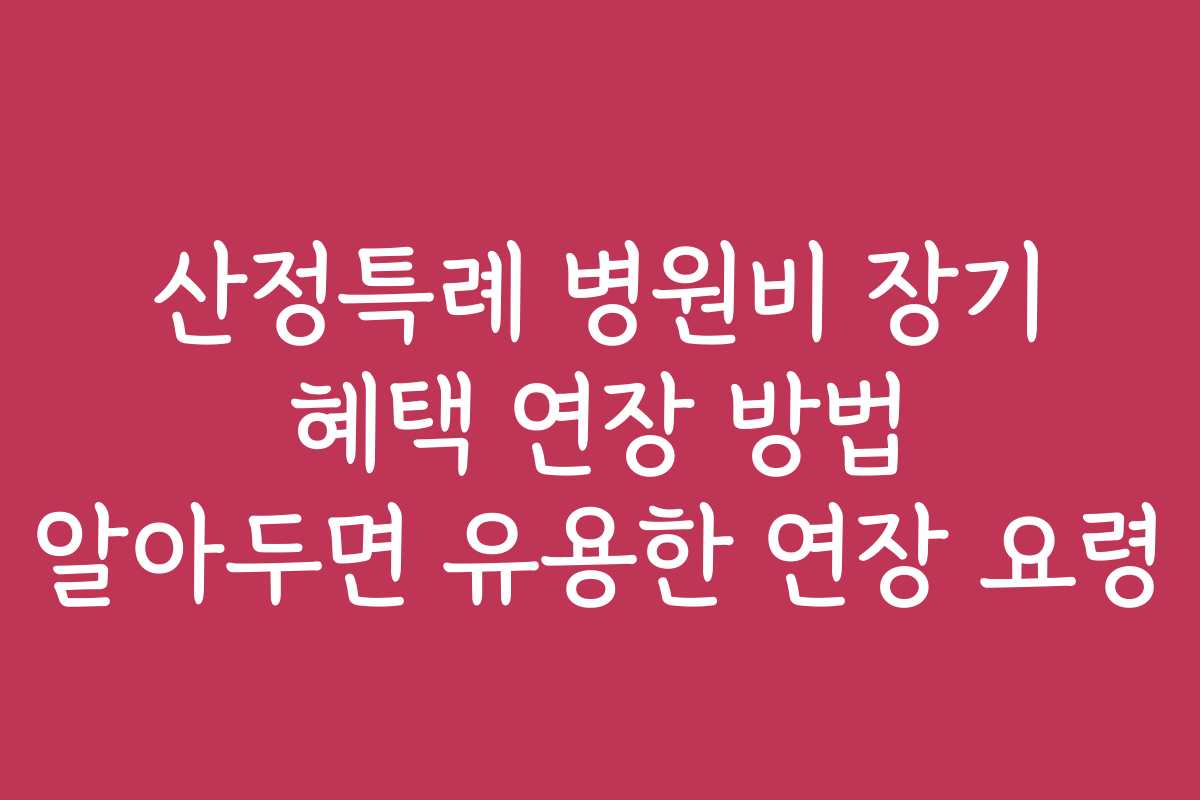 산정특례 병원비 장기 혜택 연장 방법 알아두면 유용한 연장 요령