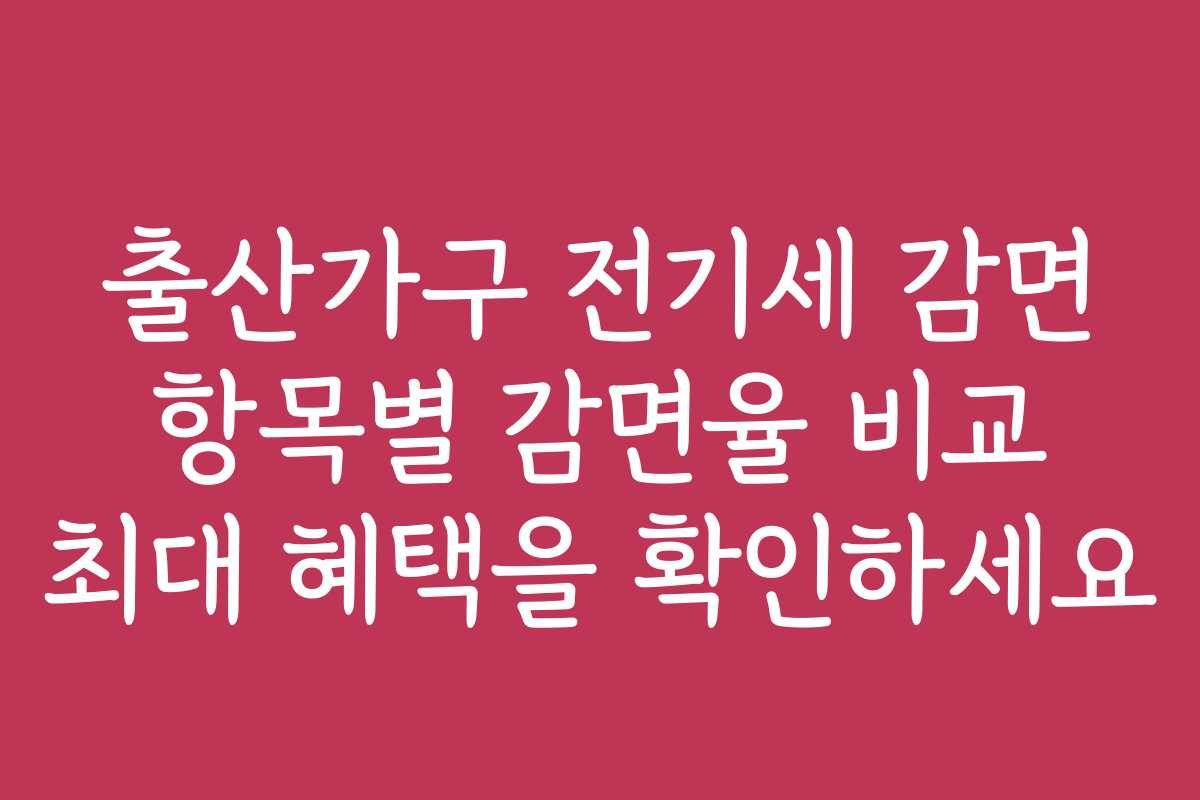 출산가구 전기세 감면 항목별 감면율 비교 최대 혜택을 확인하세요