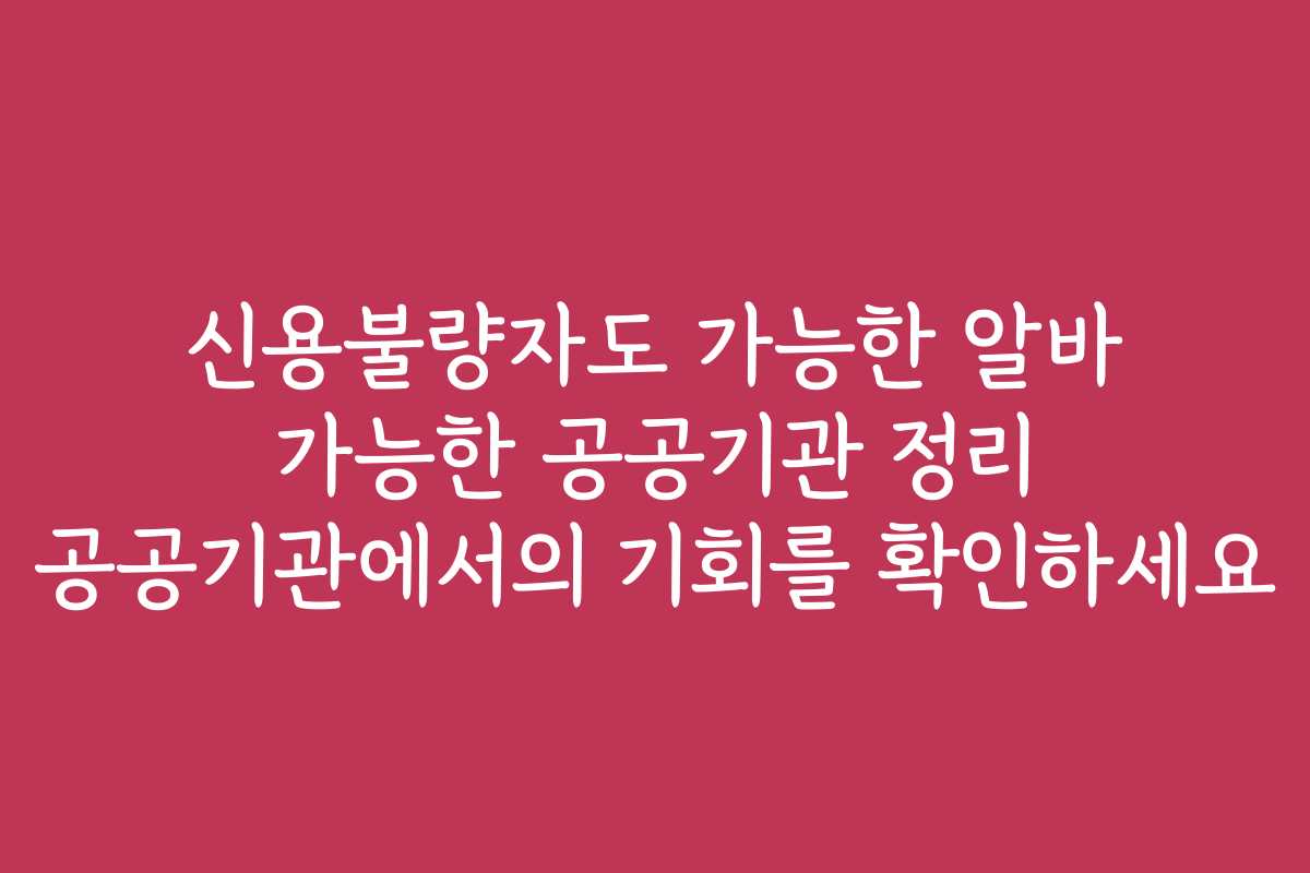 신용불량자도 가능한 알바 가능한 공공기관 정리 공공기관에서의 기회를 확인하세요