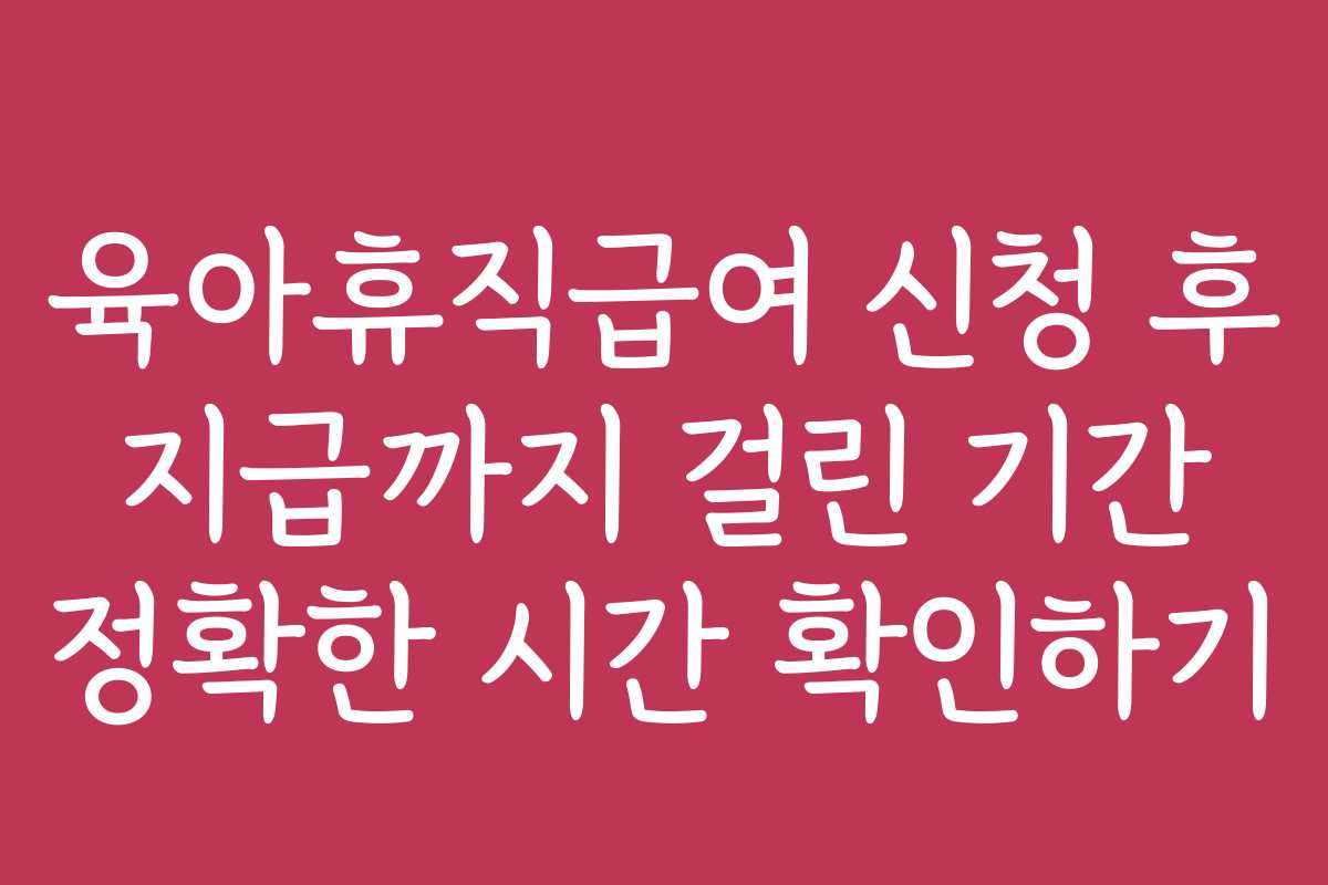 육아휴직급여 신청 후 지급까지 걸린 기간 정확한 시간 확인하기