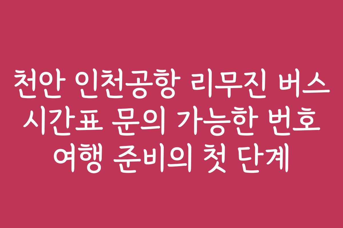 천안 인천공항 리무진 버스 시간표 문의 가능한 번호 여행 준비의 첫 단계