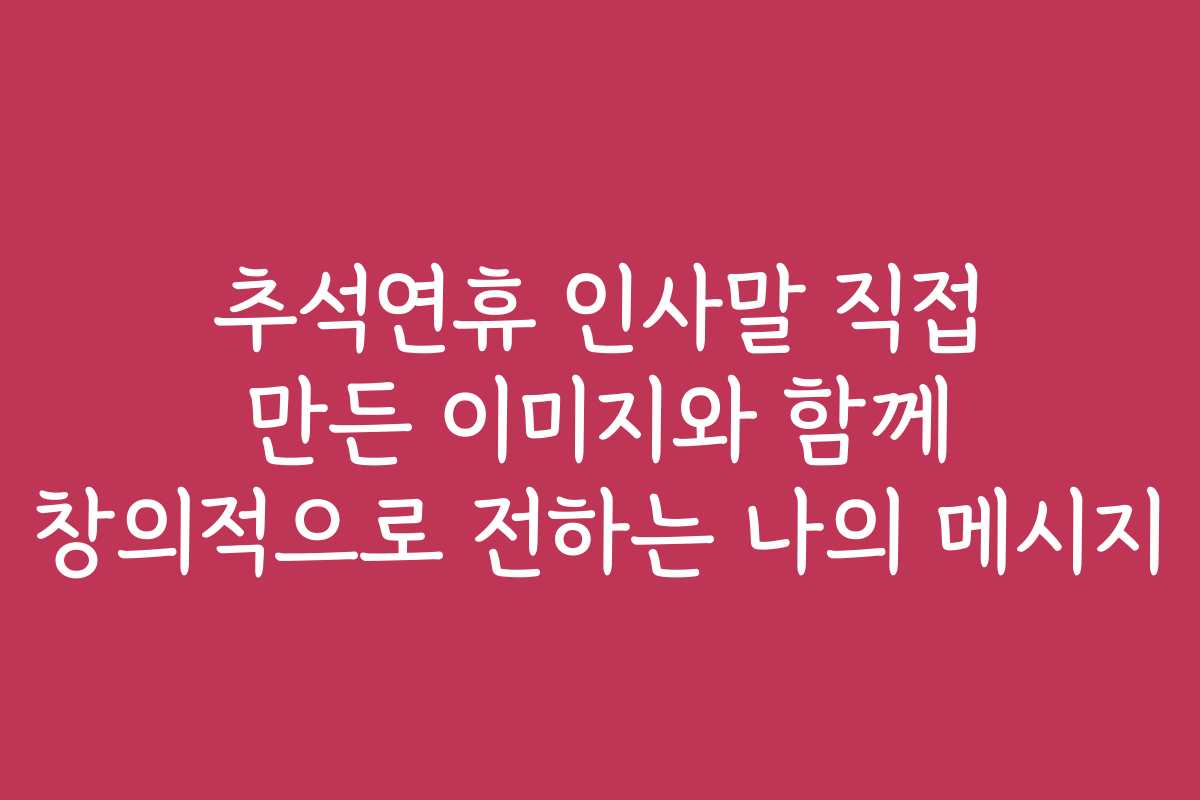 추석연휴 인사말 직접 만든 이미지와 함께 창의적으로 전하는 나의 메시지