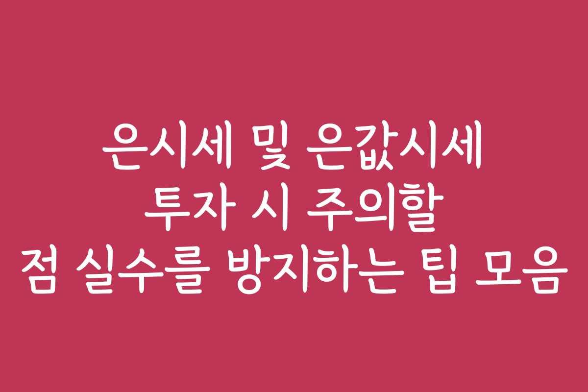 은시세 및 은값시세 투자 시 주의할 점 실수를 방지하는 팁 모음