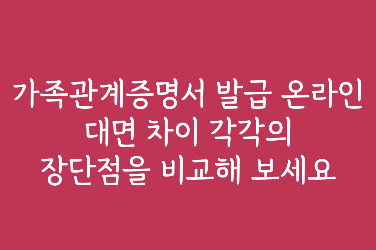 가족관계증명서 발급 온라인 대면 차이 각각의 장단점을 비교해 보세요