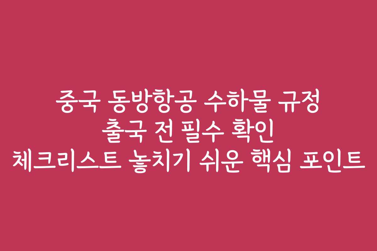 중국 동방항공 수하물 규정 출국 전 필수 확인 체크리스트 놓치기 쉬운 핵심 포인트
