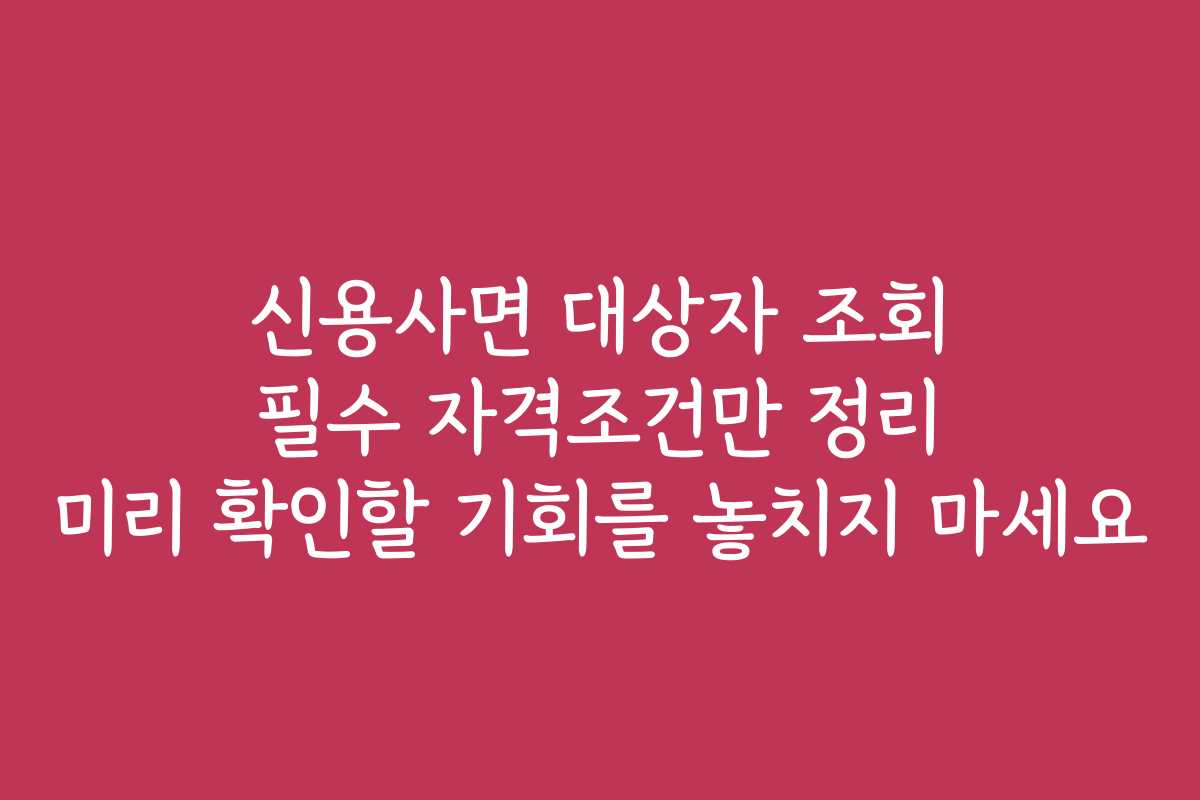신용사면 대상자 조회 필수 자격조건만 정리 미리 확인할 기회를 놓치지 마세요