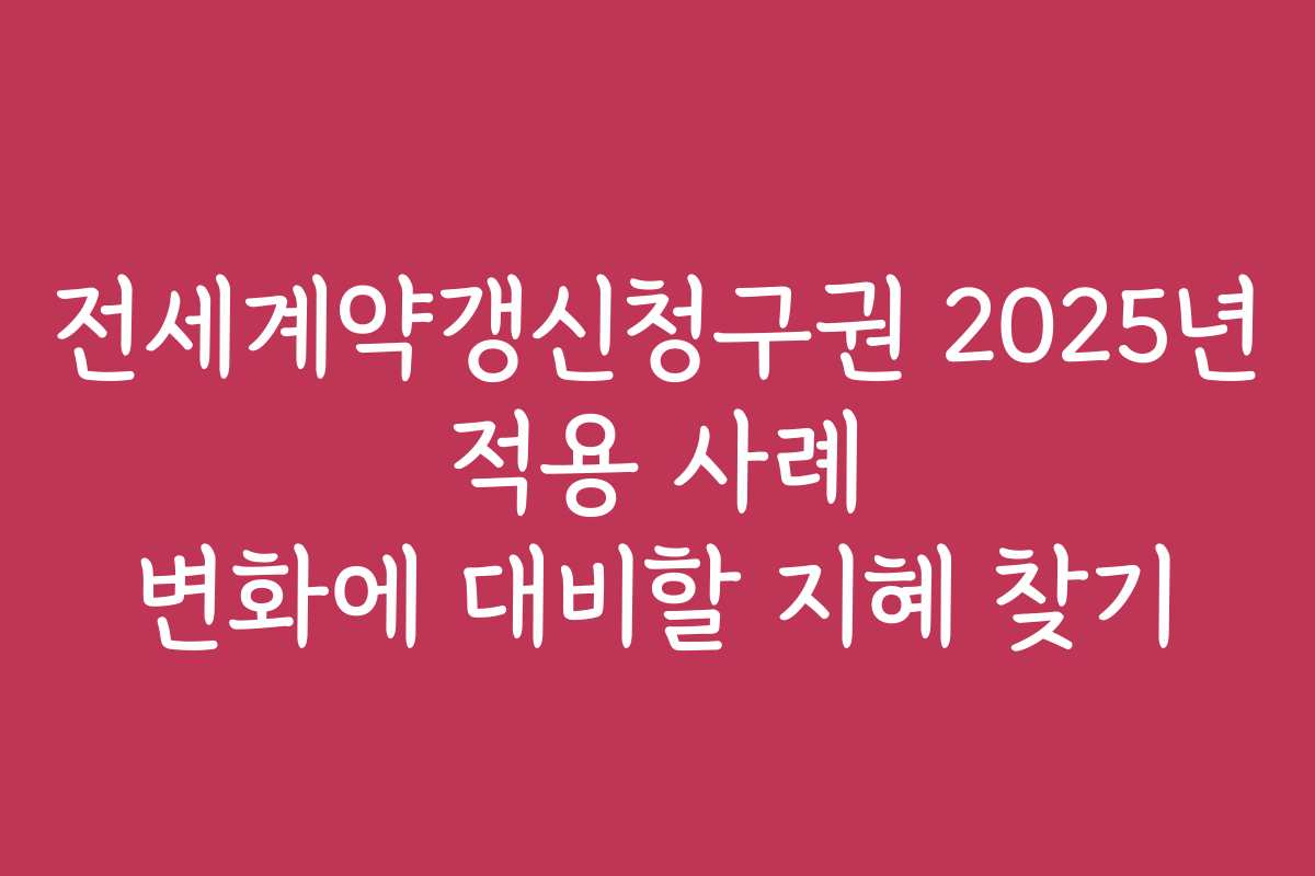 전세계약갱신청구권 2025년 적용 사례 변화에 대비할 지혜 찾기