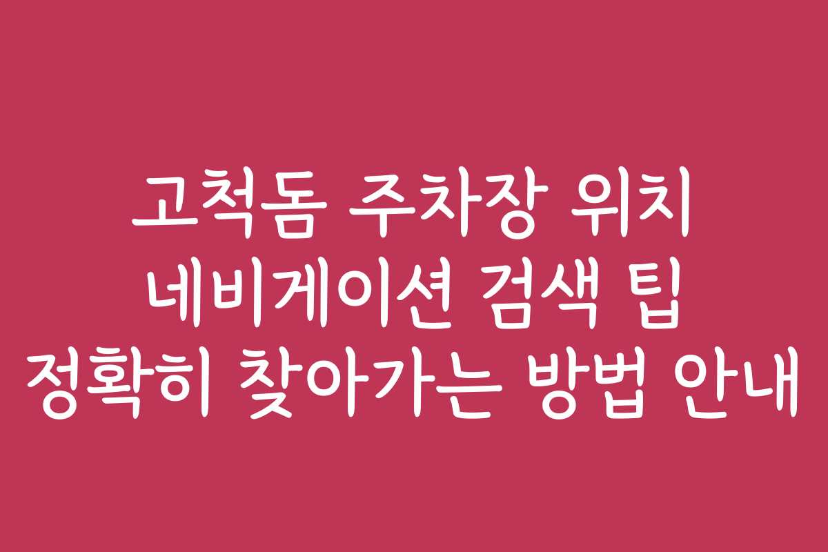 고척돔 주차장 위치 네비게이션 검색 팁 정확히 찾아가는 방법 안내