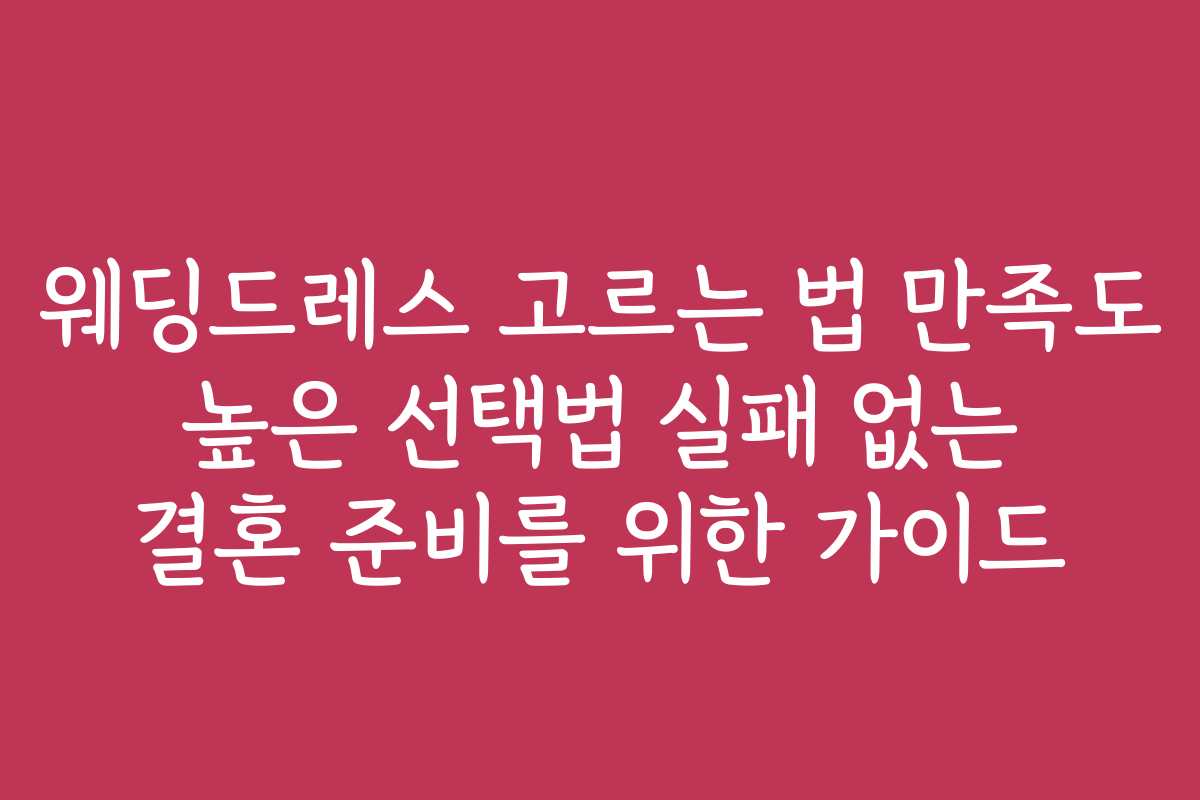 웨딩드레스 고르는 법 만족도 높은 선택법 실패 없는 결혼 준비를 위한 가이드