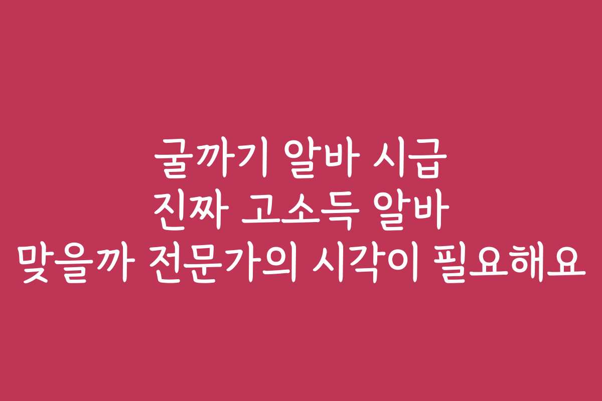 굴까기 알바 시급 진짜 고소득 알바 맞을까 전문가의 시각이 필요해요