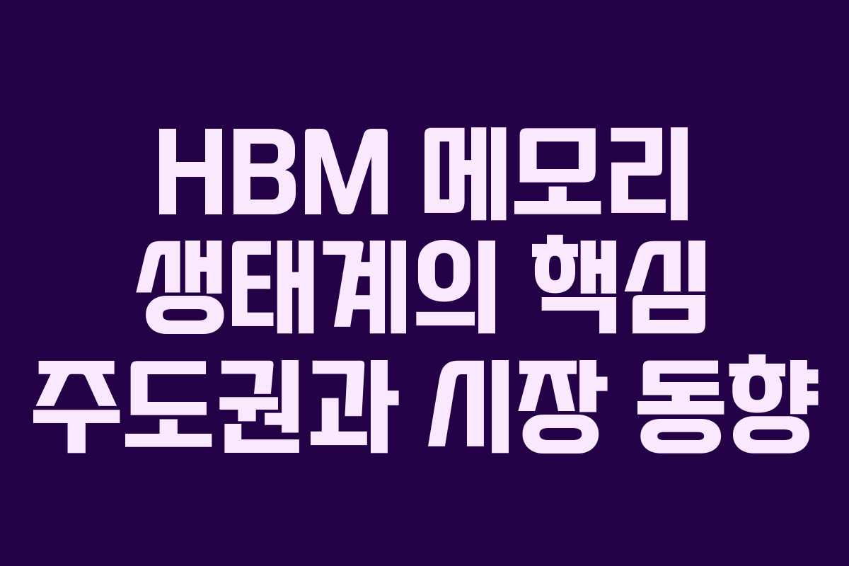 HBM 메모리 생태계의 핵심 주도권과 시장 동향