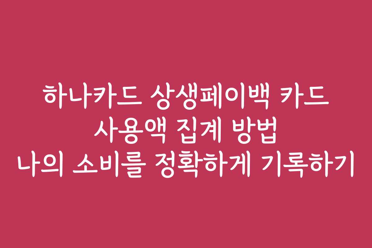 하나카드 상생페이백 카드 사용액 집계 방법 나의 소비를 정확하게 기록하기