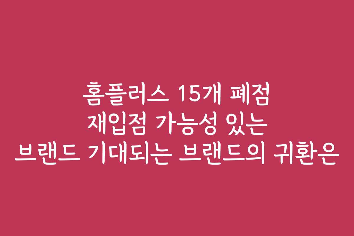 홈플러스 15개 폐점 재입점 가능성 있는 브랜드 기대되는 브랜드의 귀환은