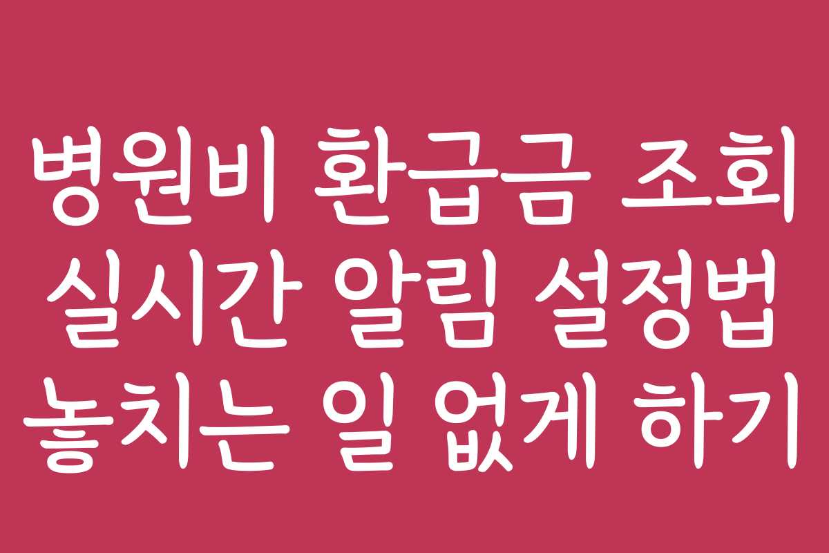 병원비 환급금 조회 실시간 알림 설정법 놓치는 일 없게 하기