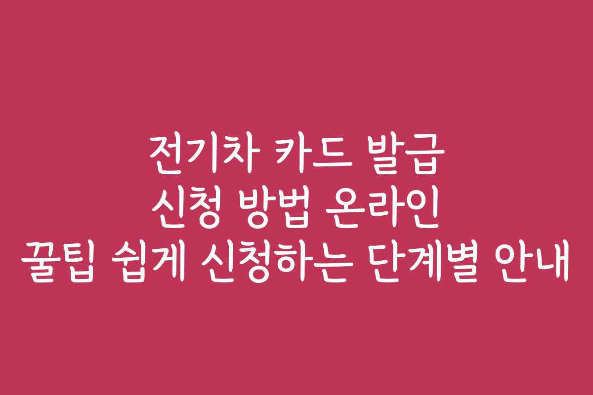 전기차 카드 발급 신청 방법 온라인 꿀팁 쉽게 신청하는 단계별 안내