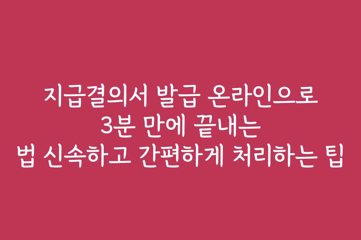 지급결의서 발급 온라인으로 3분 만에 끝내는 법 신속하고 간편하게 처리하는 팁
