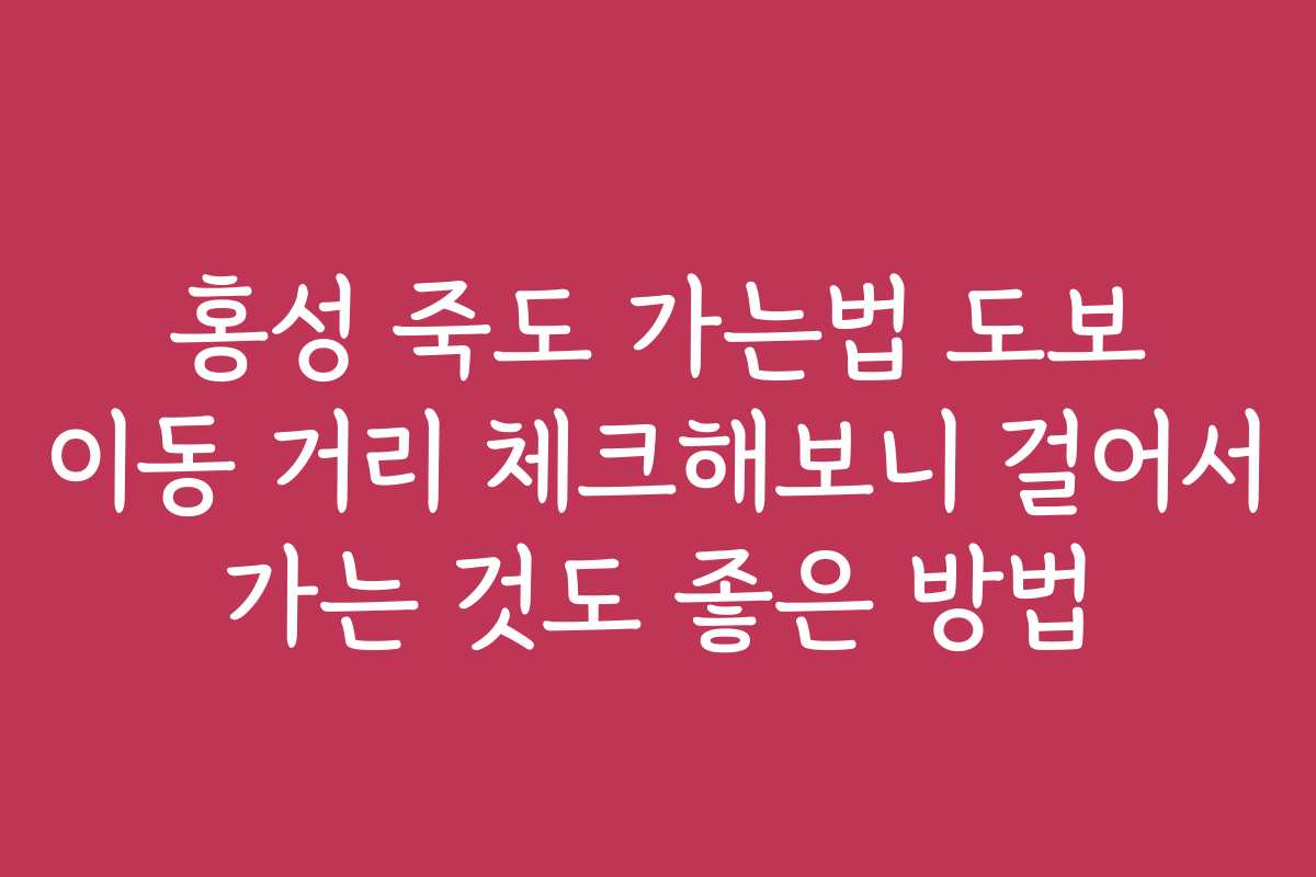 홍성 죽도 가는법 도보 이동 거리 체크해보니 걸어서 가는 것도 좋은 방법