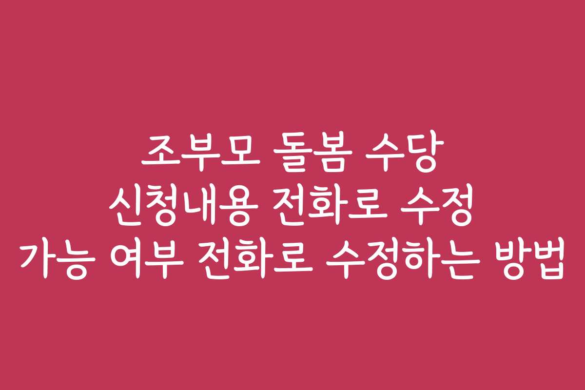 조부모 돌봄 수당 신청내용 전화로 수정 가능 여부 전화로 수정하는 방법
