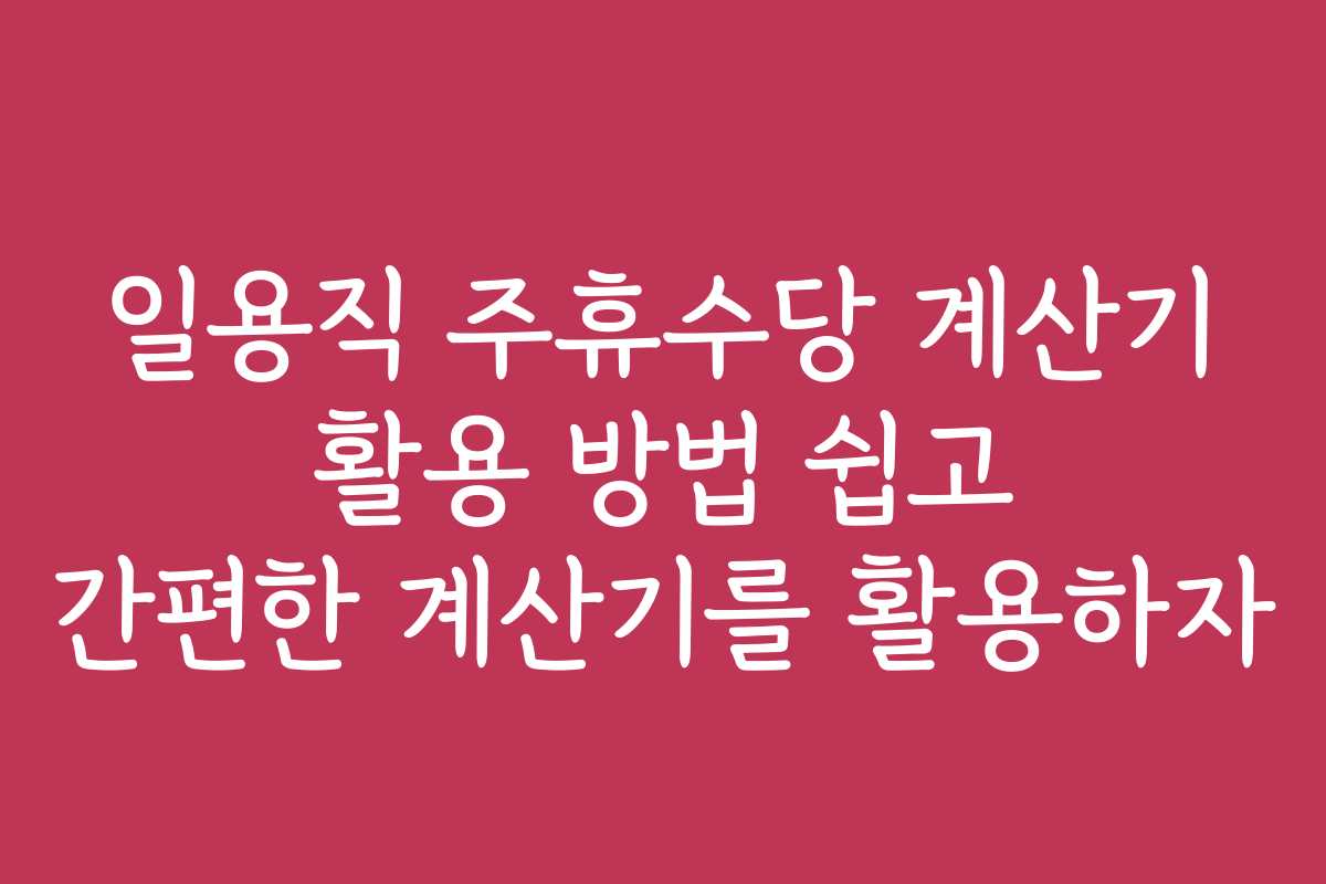 일용직 주휴수당 계산기 활용 방법 쉽고 간편한 계산기를 활용하자
