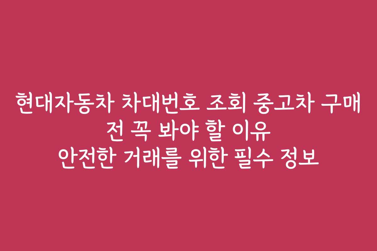 현대자동차 차대번호 조회 중고차 구매 전 꼭 봐야 할 이유 안전한 거래를 위한 필수 정보