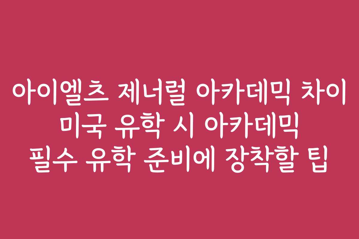 아이엘츠 제너럴 아카데믹 차이 미국 유학 시 아카데믹 필수 유학 준비에 장착할 팁