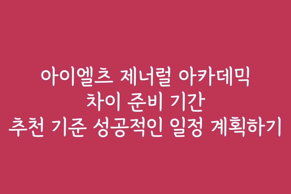 아이엘츠 제너럴 아카데믹 차이 준비 기간 추천 기준 성공적인 일정 계획하기