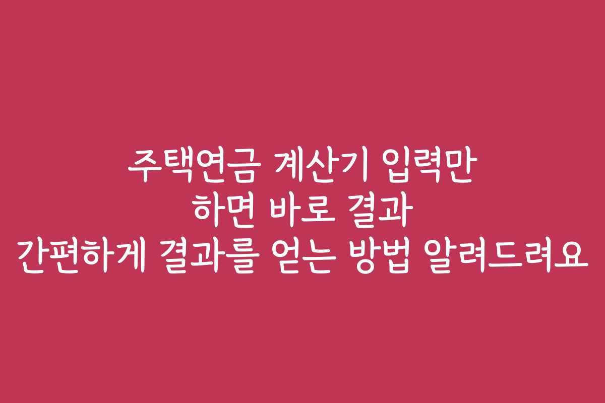 주택연금 계산기 입력만 하면 바로 결과 간편하게 결과를 얻는 방법 알려드려요