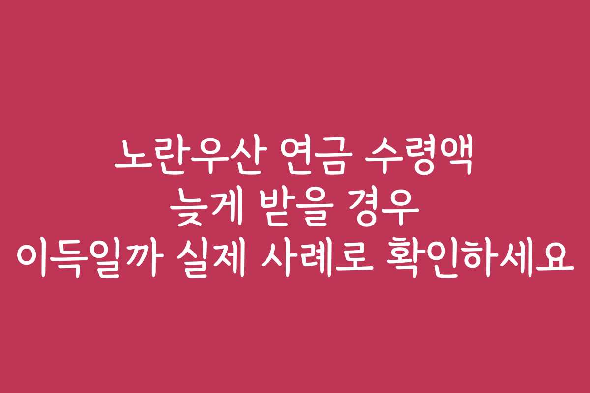 노란우산 연금 수령액 늦게 받을 경우 이득일까 실제 사례로 확인하세요
