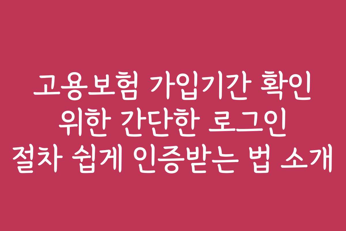 고용보험 가입기간 확인 위한 간단한 로그인 절차 쉽게 인증받는 법 소개