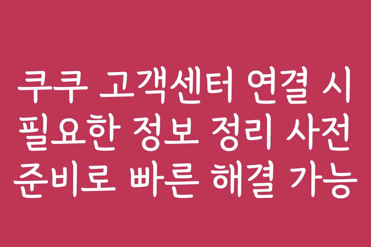 쿠쿠 고객센터 연결 시 필요한 정보 정리 사전 준비로 빠른 해결 가능