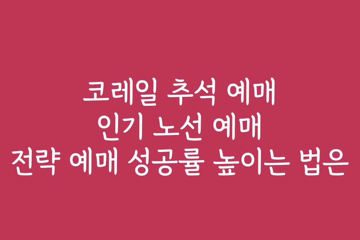 코레일 추석 예매 인기 노선 예매 전략 예매 성공률 높이는 법은