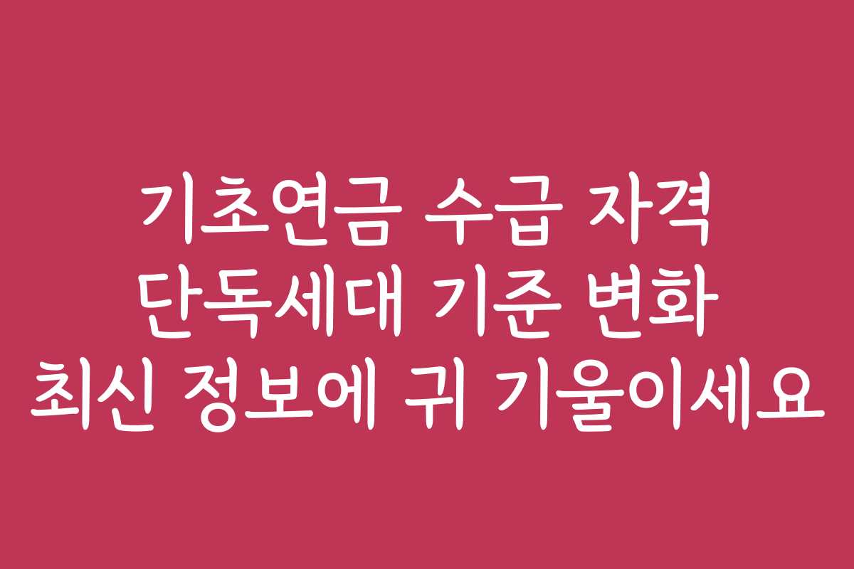 기초연금 수급 자격 단독세대 기준 변화 최신 정보에 귀 기울이세요