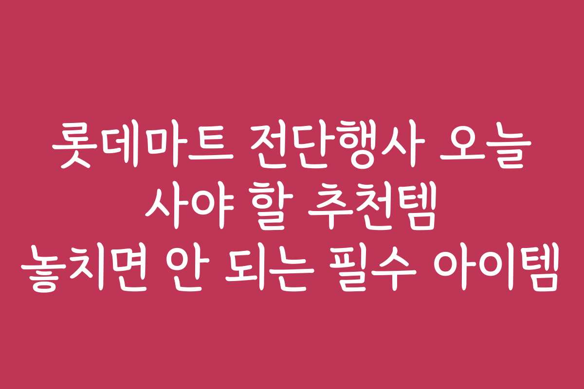 롯데마트 전단행사 오늘 사야 할 추천템 놓치면 안 되는 필수 아이템