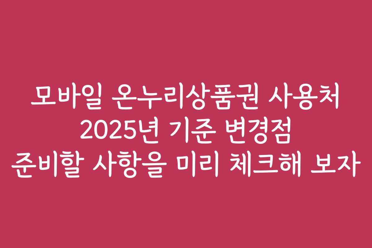 모바일 온누리상품권 사용처 2025년 기준 변경점 준비할 사항을 미리 체크해 보자