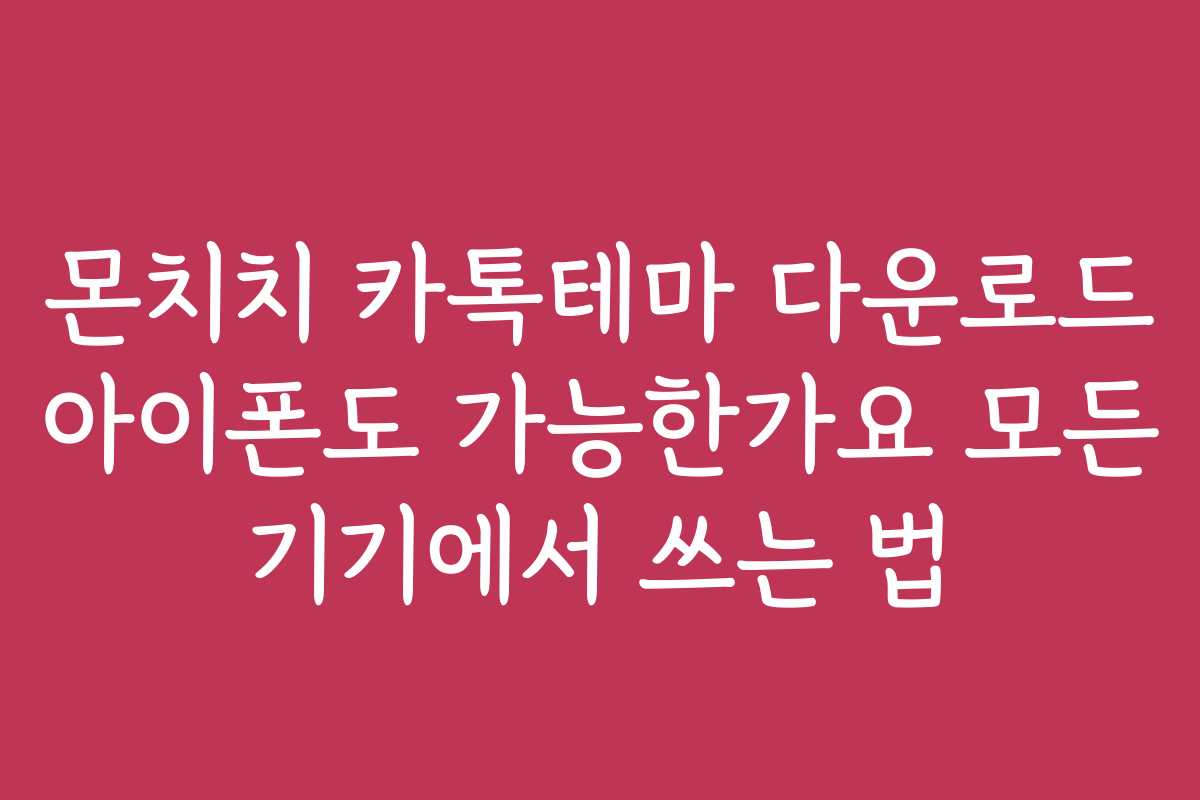 몬치치 카톡테마 다운로드 아이폰도 가능한가요 모든 기기에서 쓰는 법