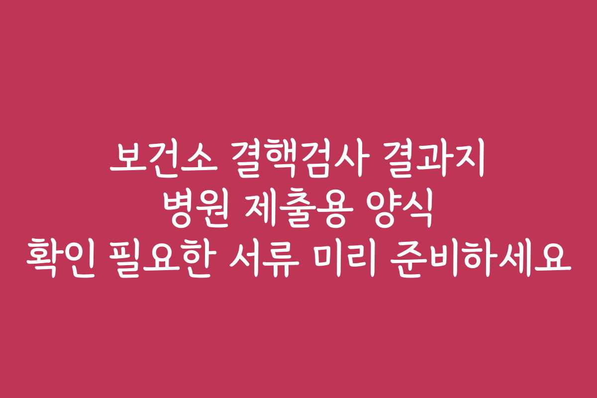 보건소 결핵검사 결과지 병원 제출용 양식 확인 필요한 서류 미리 준비하세요