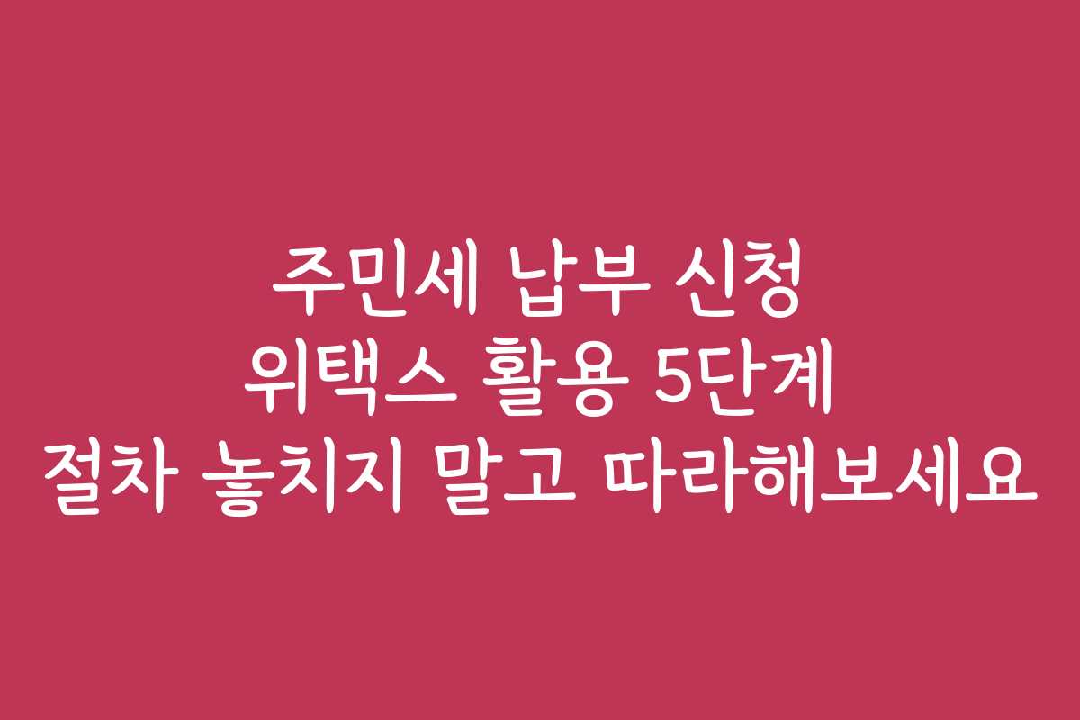 주민세 납부 신청 위택스 활용 5단계 절차 놓치지 말고 따라해보세요