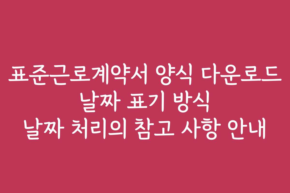 표준근로계약서 양식 다운로드 날짜 표기 방식 날짜 처리의 참고 사항 안내