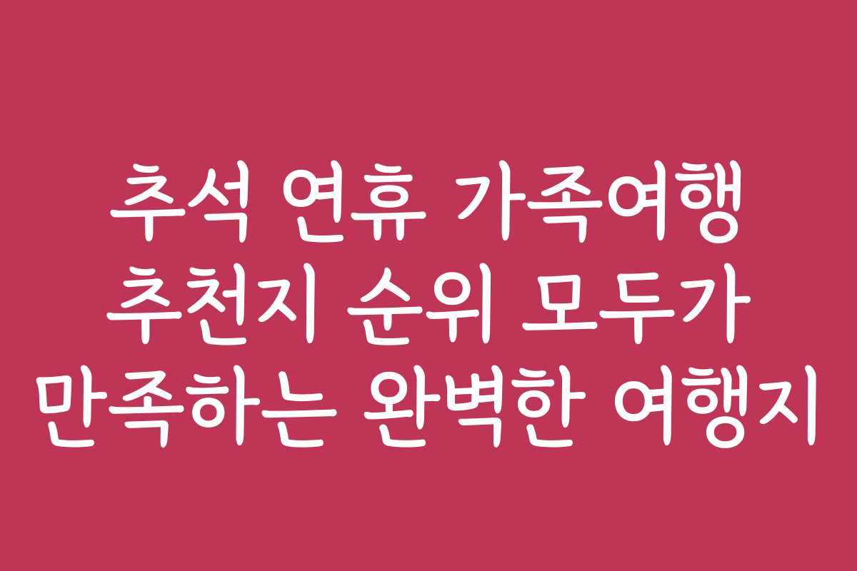 추석 연휴 가족여행 추천지 순위 모두가 만족하는 완벽한 여행지