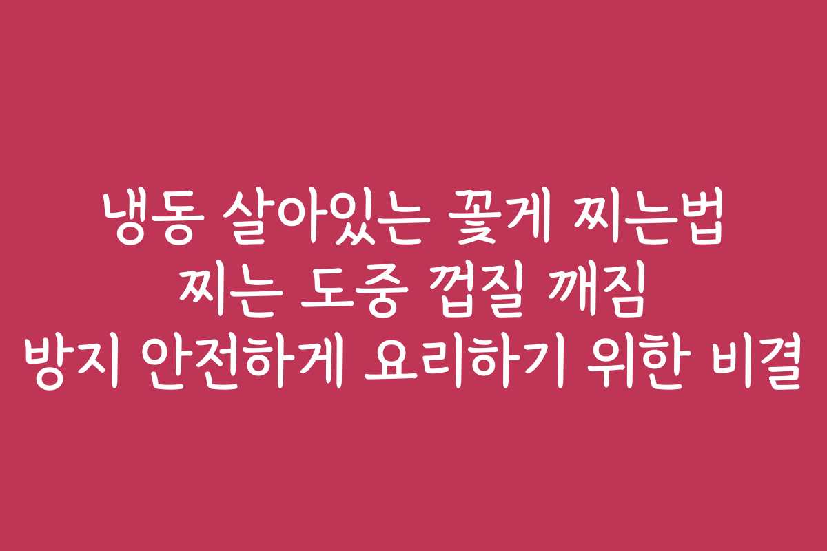 냉동 살아있는 꽃게 찌는법 찌는 도중 껍질 깨짐 방지 안전하게 요리하기 위한 비결