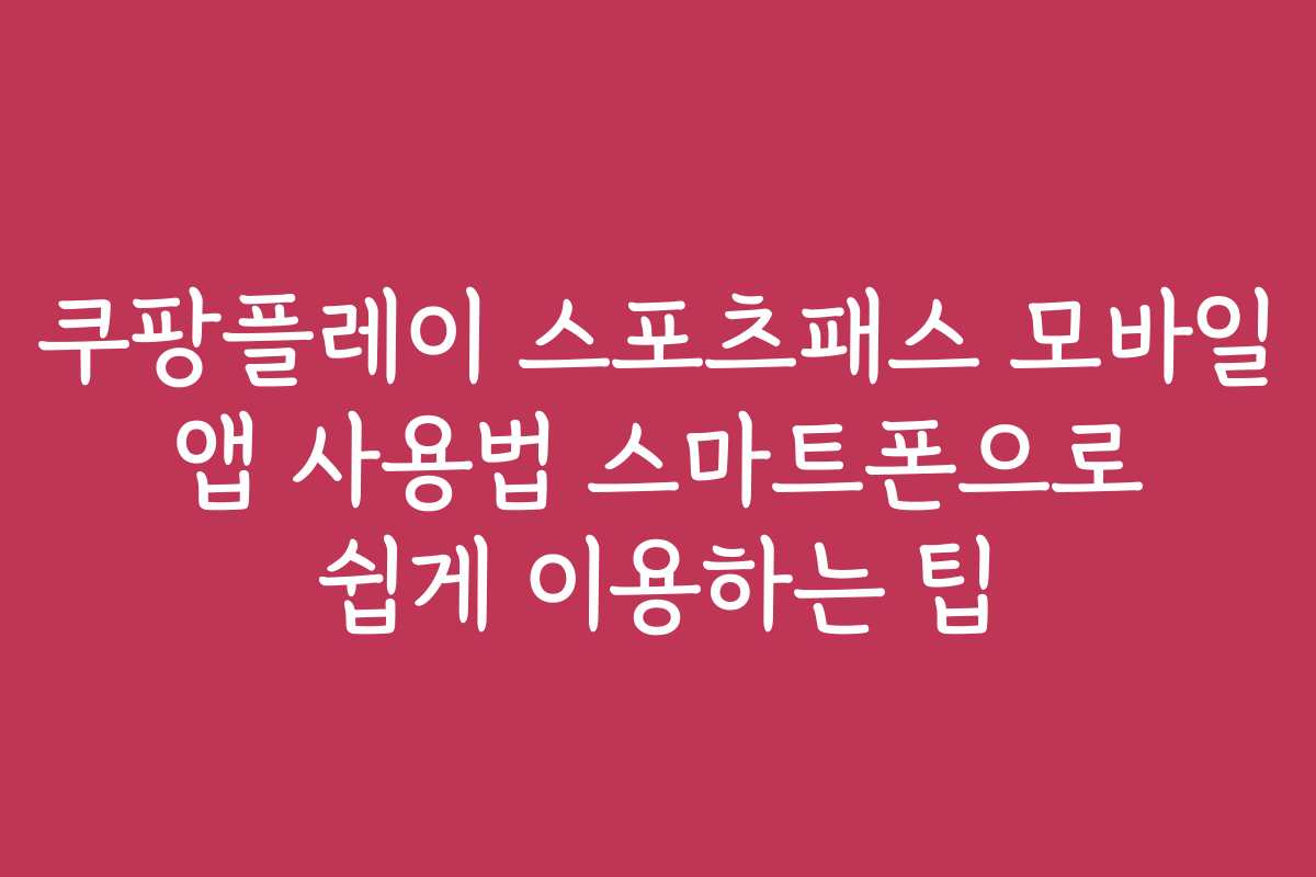 쿠팡플레이 스포츠패스 모바일 앱 사용법 스마트폰으로 쉽게 이용하는 팁