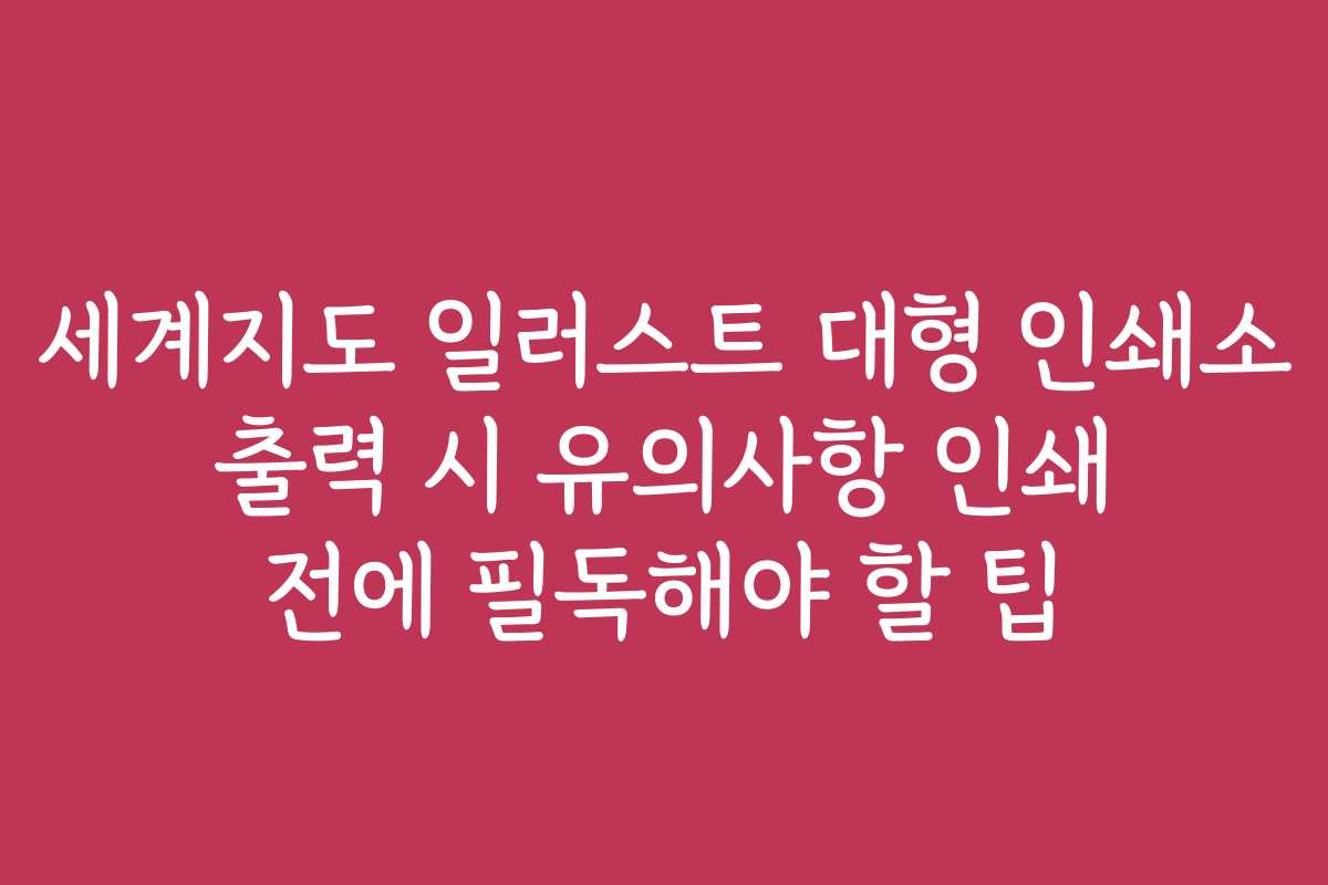 세계지도 일러스트 대형 인쇄소 출력 시 유의사항 인쇄 전에 필독해야 할 팁