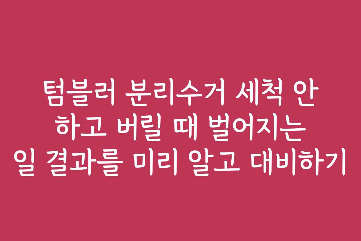 텀블러 분리수거 세척 안 하고 버릴 때 벌어지는 일 결과를 미리 알고 대비하기