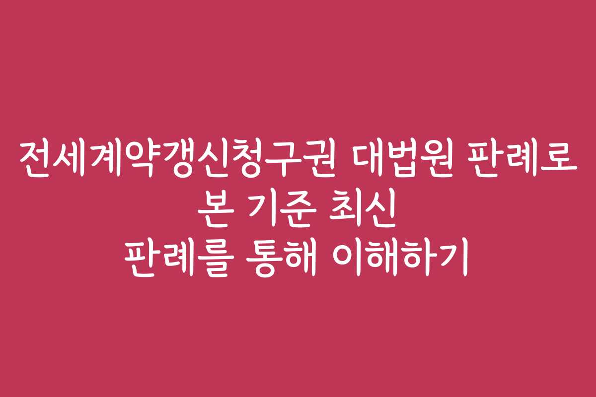 전세계약갱신청구권 대법원 판례로 본 기준 최신 판례를 통해 이해하기