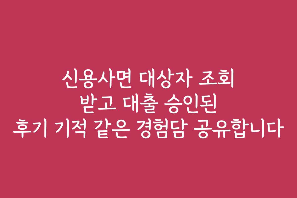 신용사면 대상자 조회 받고 대출 승인된 후기 기적 같은 경험담 공유합니다