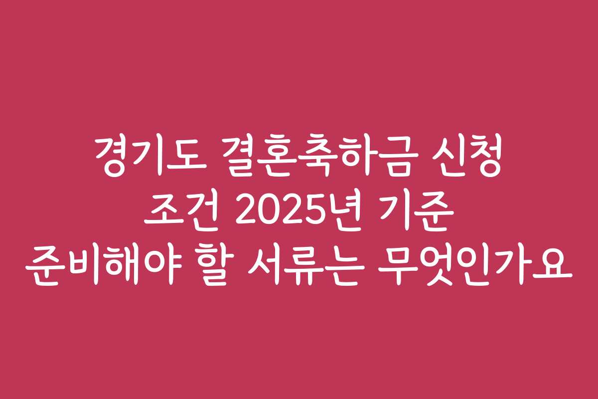 경기도 결혼축하금 신청 조건 2025년 기준 준비해야 할 서류는 무엇인가요