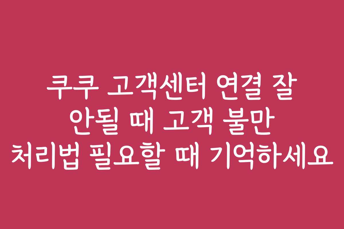 쿠쿠 고객센터 연결 잘 안될 때 고객 불만 처리법 필요할 때 기억하세요