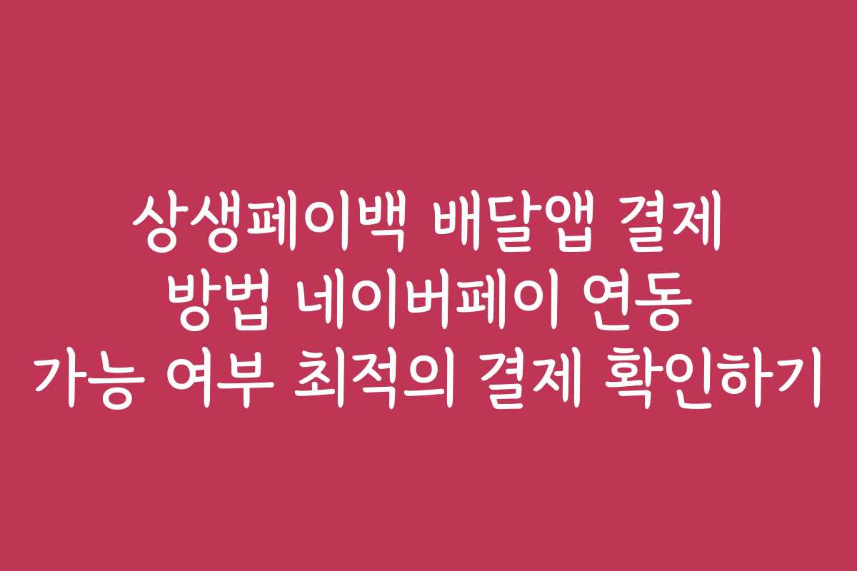 상생페이백 배달앱 결제 방법 네이버페이 연동 가능 여부 최적의 결제 확인하기