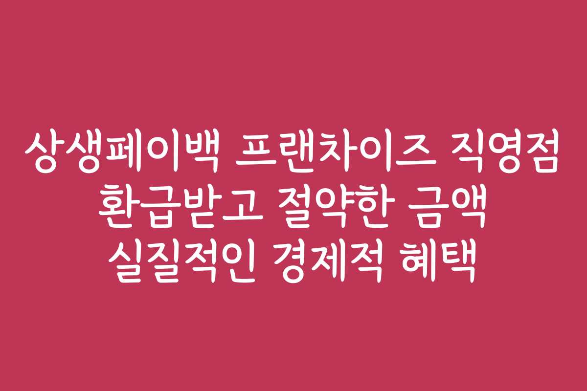 상생페이백 프랜차이즈 직영점 환급받고 절약한 금액 실질적인 경제적 혜택